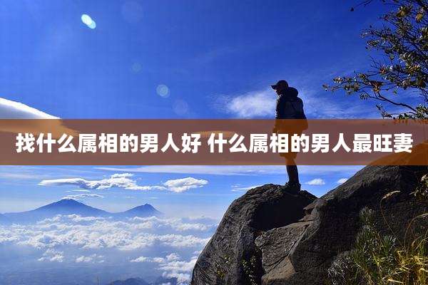 找什么属相的男人好 什么属相的男人最旺妻