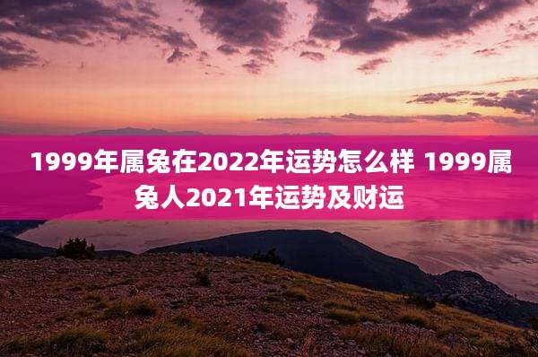1999年属兔在2022年运势怎么样 1999属兔人2021年运势及财运