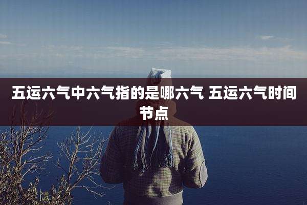 五运六气中六气指的是哪六气 五运六气时间节点