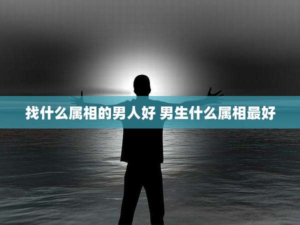 找什么属相的男人好 男生什么属相最好
