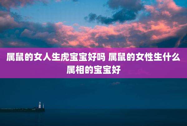 属鼠的女人生虎宝宝好吗 属鼠的女性生什么属相的宝宝好