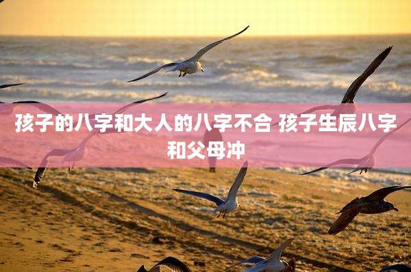 孩子的八字和大人的八字不合 孩子生辰八字和父母冲