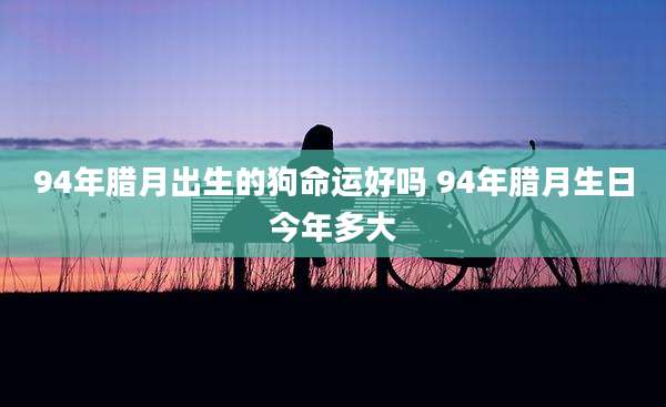 94年腊月出生的狗命运好吗 94年腊月生日今年多大