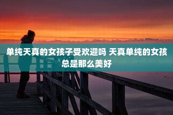 单纯天真的女孩子受欢迎吗 天真单纯的女孩总是那么美好