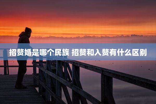 招赘婚是哪个民族 招赘和入赘有什么区别