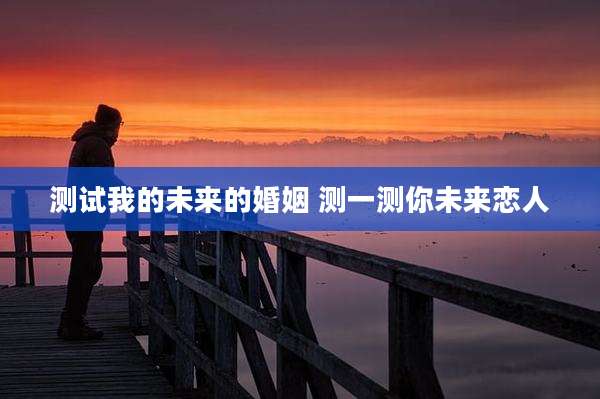 测试我的未来的婚姻 测一测你未来恋人