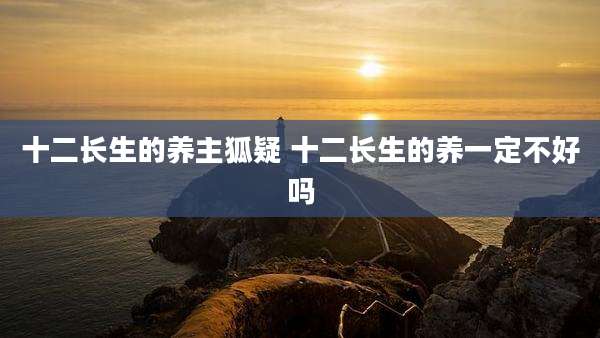 十二长生的养主狐疑 十二长生的养一定不好吗