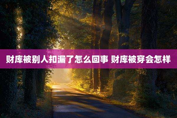 财库被别人扣漏了怎么回事 财库被穿会怎样