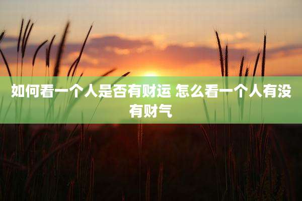 如何看一个人是否有财运 怎么看一个人有没有财气