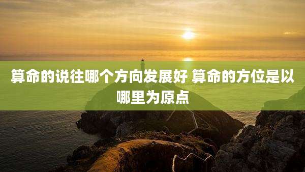 算命的说往哪个方向发展好 算命的方位是以哪里为原点