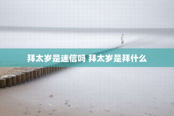 拜太岁是迷信吗 拜太岁是拜什么