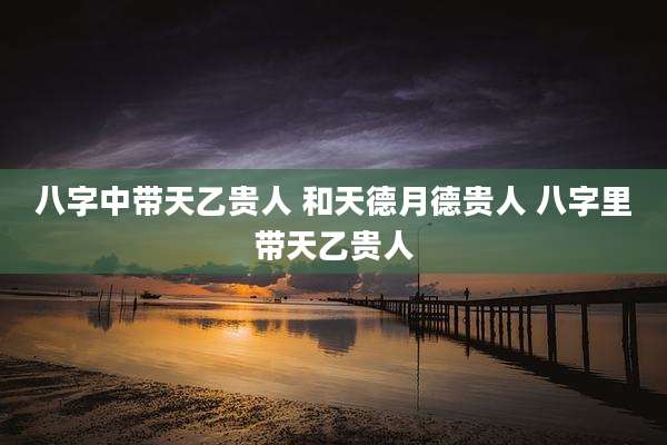 八字中带天乙贵人 和天德月德贵人 八字里带天乙贵人