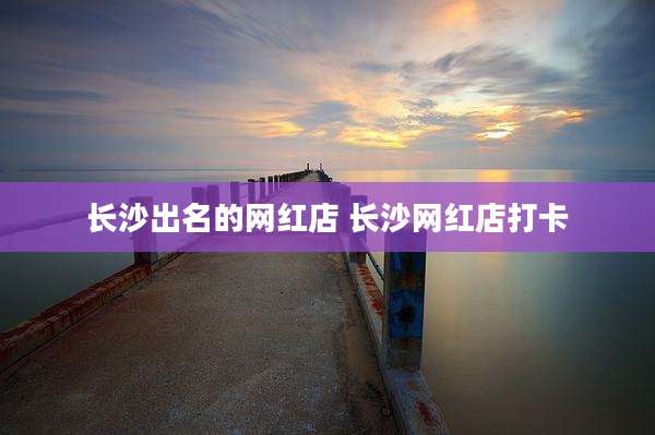 长沙出名的网红店 长沙网红店打卡