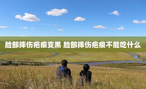 脸部摔伤疤痕变黑 脸部摔伤疤痕不能吃什么
