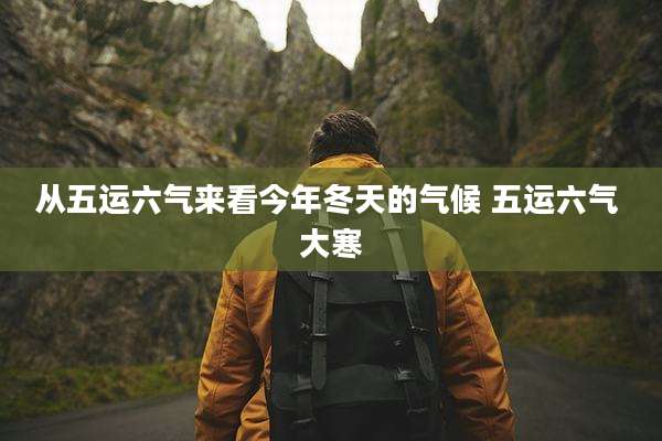 从五运六气来看今年冬天的气候 五运六气 大寒