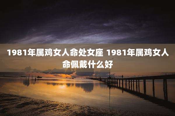 1981年属鸡女人命处女座 1981年属鸡女人命佩戴什么好