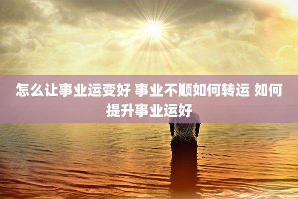 怎么让事业运变好 事业不顺如何转运 如何提升事业运好