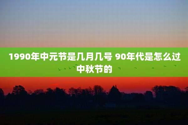 1990年中元节是几月几号 90年代是怎么过中秋节的