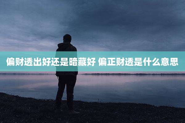 偏财透出好还是暗藏好 偏正财透是什么意思