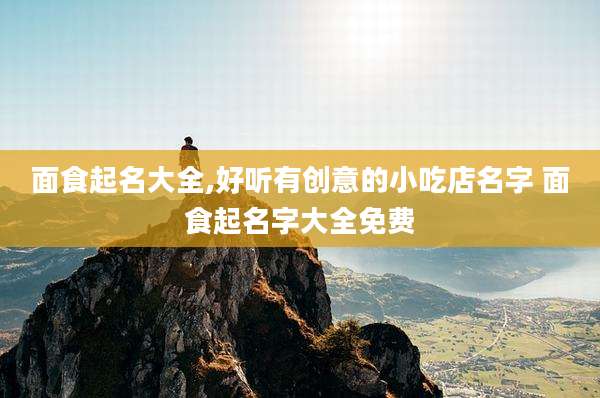 面食起名大全,好听有创意的小吃店名字 面食起名字大全免费
