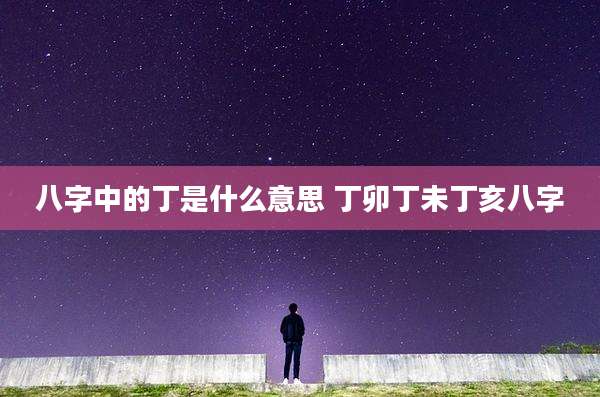 八字中的丁是什么意思 丁卯丁未丁亥八字