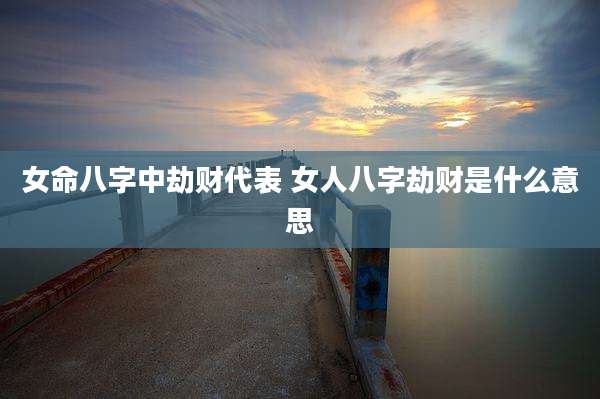 女命八字中劫财代表 女人八字劫财是什么意思