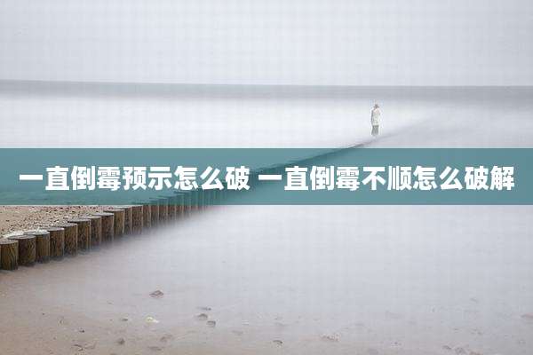 一直倒霉预示怎么破 一直倒霉不顺怎么破解