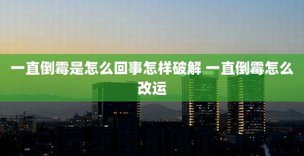 一直倒霉是怎么回事怎样破解 一直倒霉怎么改运