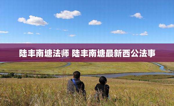 陆丰南塘法师 陆丰南塘最新西公法事