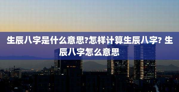 生辰八字是什么意思?怎样计算生辰八字? 生辰八字怎么意思