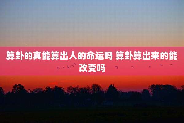 算卦的真能算出人的命运吗 算卦算出来的能改变吗