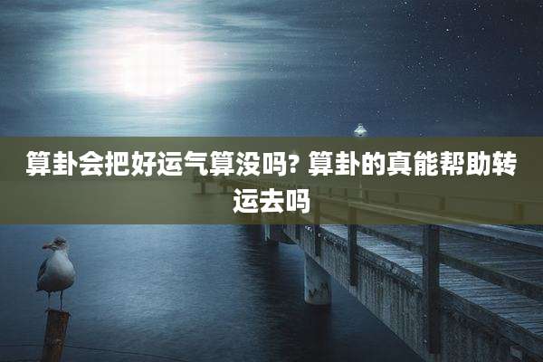 算卦会把好运气算没吗? 算卦的真能帮助转运去吗