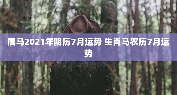 属马2021年阴历7月运势 生肖马农历7月运势