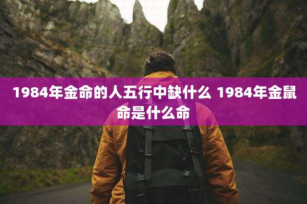 1984年金命的人五行中缺什么 1984年金鼠命是什么命