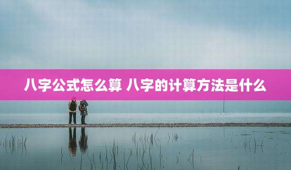 八字公式怎么算 八字的计算方法是什么