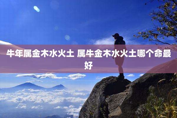 牛年属金木水火土 属牛金木水火土哪个命最好