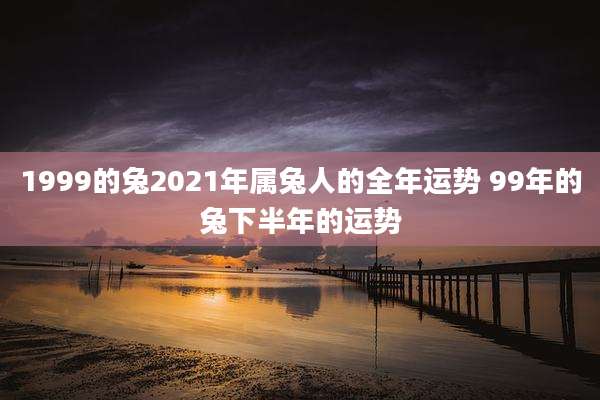 1999的兔2021年属兔人的全年运势 99年的兔下半年的运势
