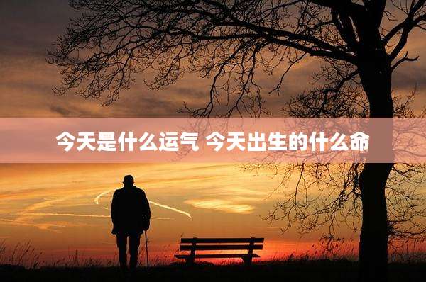 今天是什么运气 今天出生的什么命