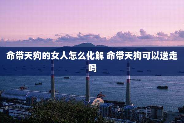 命带天狗的女人怎么化解 命带天狗可以送走吗