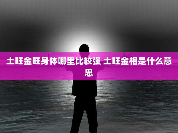 土旺金旺身体哪里比较强 土旺金相是什么意思
