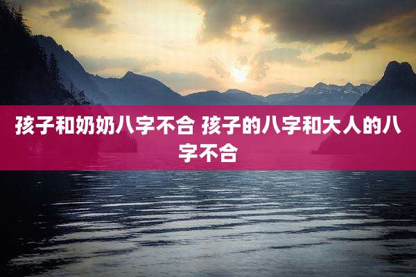 孩子和奶奶八字不合 孩子的八字和大人的八字不合