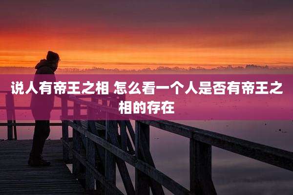 说人有帝王之相 怎么看一个人是否有帝王之相的存在
