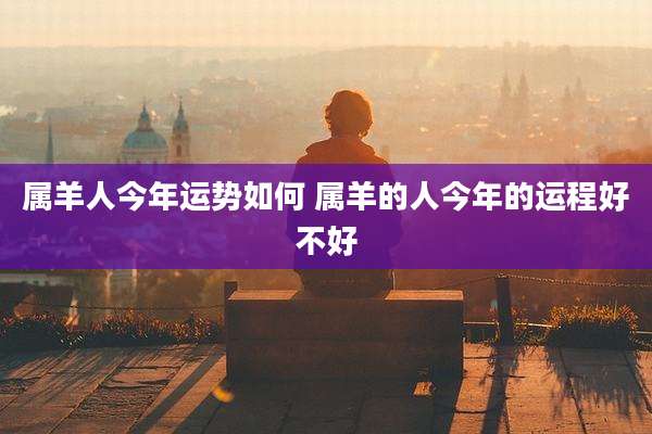 属羊人今年运势如何 属羊的人今年的运程好不好