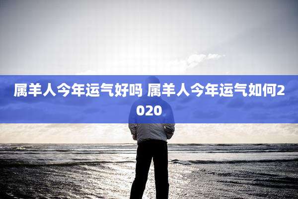 属羊人今年运气好吗 属羊人今年运气如何2020