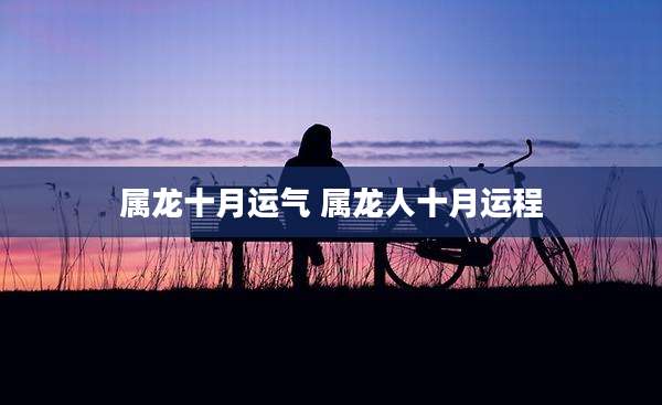 属龙十月运气 属龙人十月运程