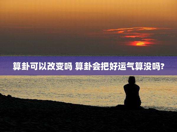 算卦可以改变吗 算卦会把好运气算没吗?