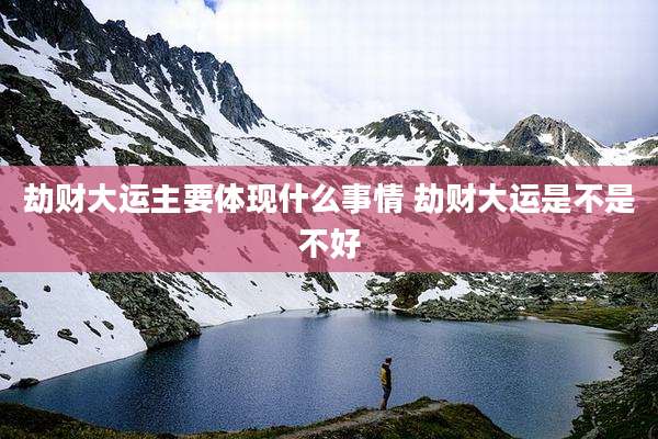 劫财大运主要体现什么事情 劫财大运是不是不好