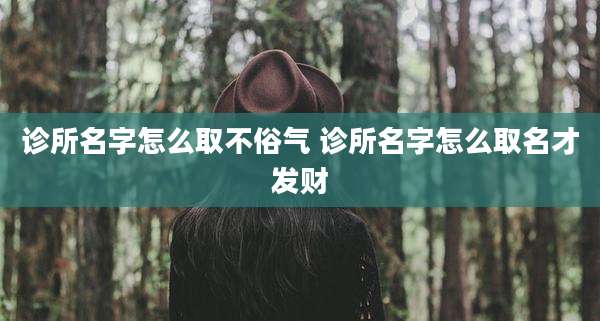 诊所名字怎么取不俗气 诊所名字怎么取名才发财