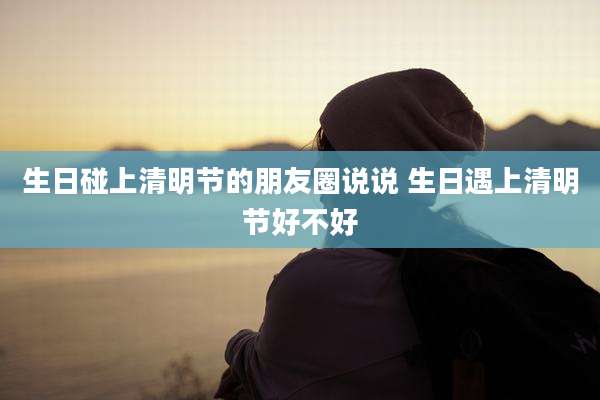 生日碰上清明节的朋友圈说说 生日遇上清明节好不好