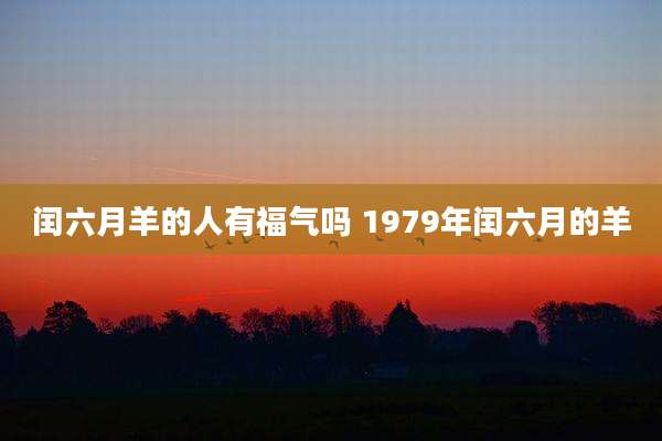 闰六月羊的人有福气吗 1979年闰六月的羊